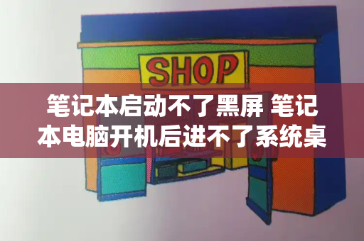 笔记本启动不了黑屏 笔记本电脑开机后进不了系统桌面