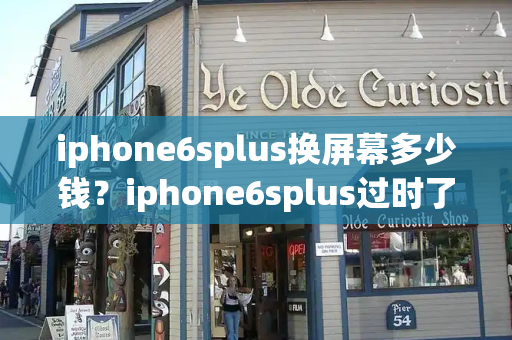 iphone6splus换屏幕多少钱？iphone6splus过时了吗