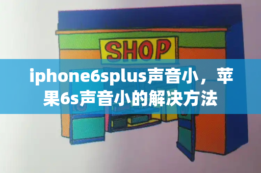 iphone6splus声音小，苹果6s声音小的解决方法-第1张图片-星选值得买