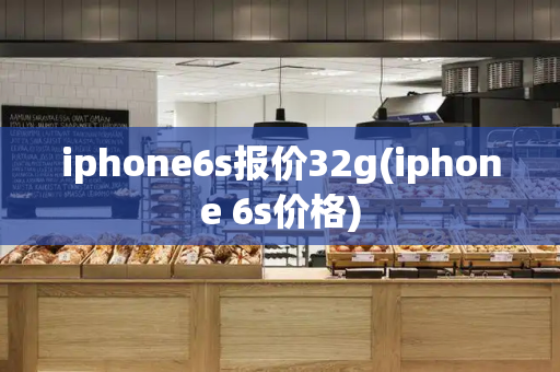 iphone6s报价32g(iphone 6s价格)