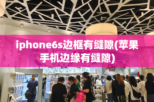 iphone6s边框有缝隙(苹果手机边缘有缝隙)