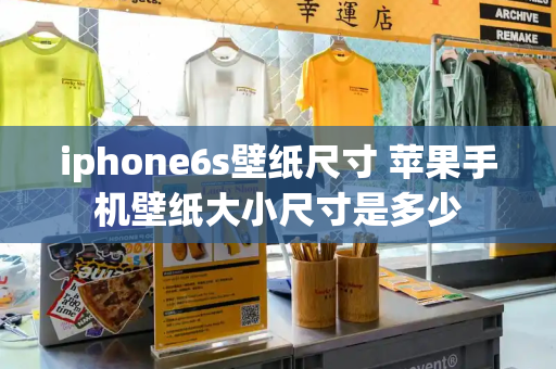 iphone6s壁纸尺寸 苹果手机壁纸大小尺寸是多少