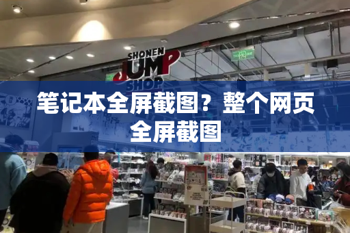 笔记本全屏截图？整个网页全屏截图-第1张图片-星选测评