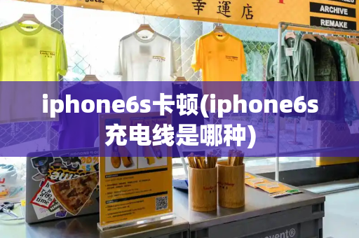 iphone6s卡顿(iphone6s充电线是哪种)