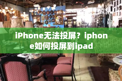 iPhone无法投屏？iphone如何投屏到ipad-第1张图片-星选测评