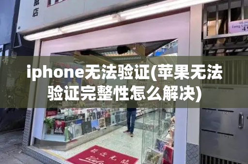 iphone无法验证(苹果无法验证完整性怎么解决)