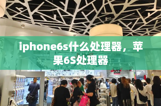 iphone6s什么处理器，苹果6S处理器-第1张图片-星选值得买