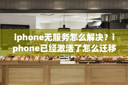 iphone无服务怎么解决？iphone已经激活了怎么迁移-第1张图片-星选测评