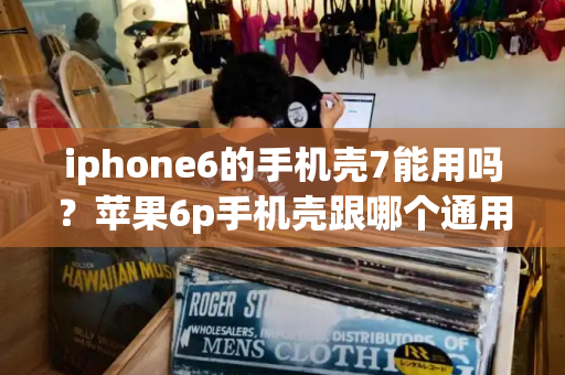 iphone6的手机壳7能用吗？苹果6p手机壳跟哪个通用