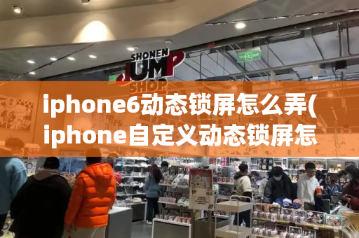 iphone6动态锁屏怎么弄(iphone自定义动态锁屏怎么弄)