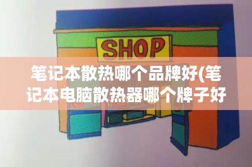 笔记本散热哪个品牌好(笔记本电脑散热器哪个牌子好)