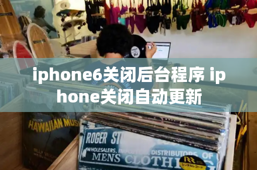 iphone6关闭后台程序 iphone关闭自动更新-第1张图片-星选值得买