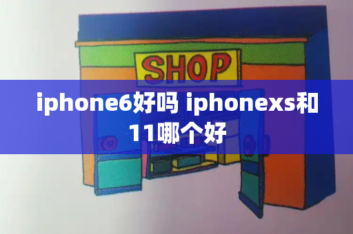 iphone6好吗 iphonexs和11哪个好