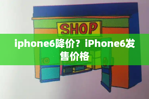 iphone6降价？iPhone6发售价格