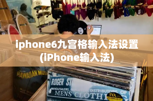 iphone6九宫格输入法设置(iPhone输入法)