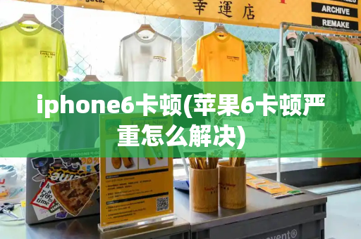 iphone6卡顿(苹果6卡顿严重怎么解决)