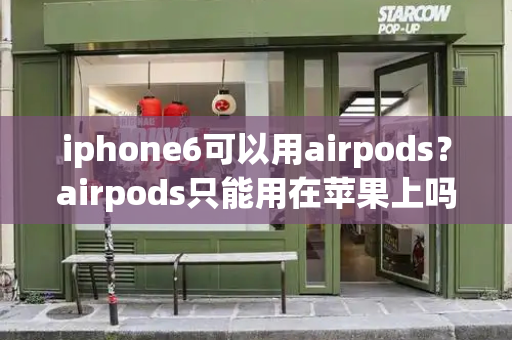 iphone6可以用airpods？airpods只能用在苹果上吗-第1张图片-星选值得买