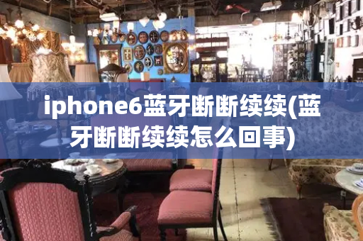 iphone6蓝牙断断续续(蓝牙断断续续怎么回事)