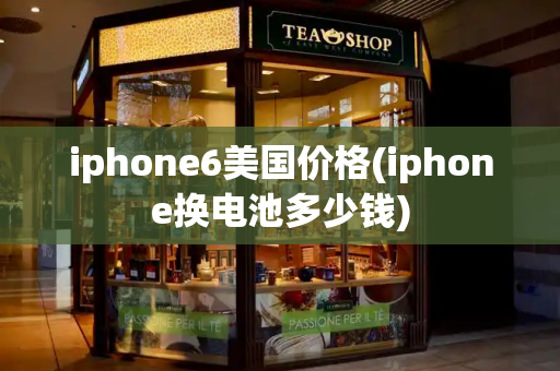 iphone6美国价格(iphone换电池多少钱)