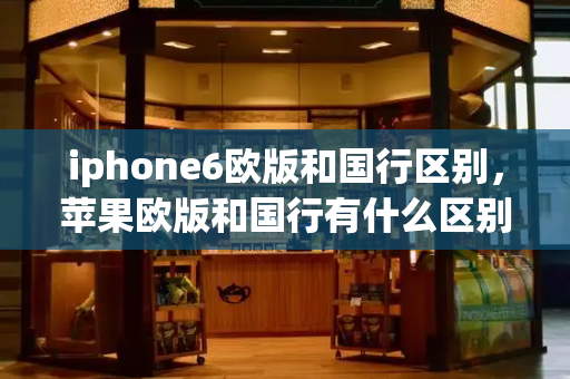 iphone6欧版和国行区别，苹果欧版和国行有什么区别