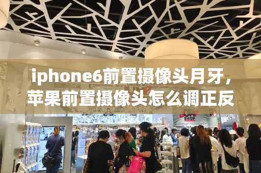 iphone6前置摄像头月牙，苹果前置摄像头怎么调正反