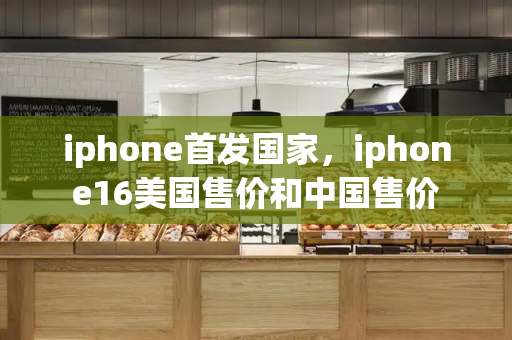 iphone首发国家，iphone16美国售价和中国售价