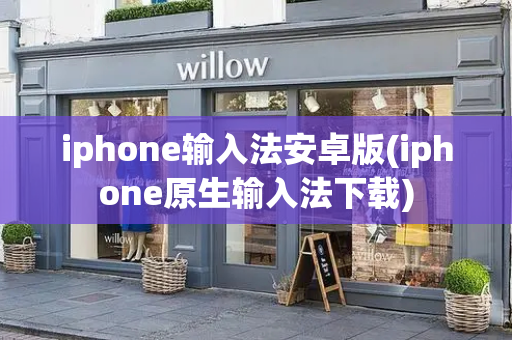 iphone输入法安卓版(iphone原生输入法下载)