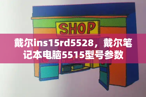 戴尔ins15rd5528，戴尔笔记本电脑5515型号参数-第1张图片-星选测评