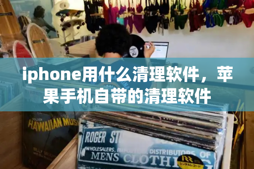 iphone用什么清理软件，苹果手机自带的清理软件-第1张图片-星选测评