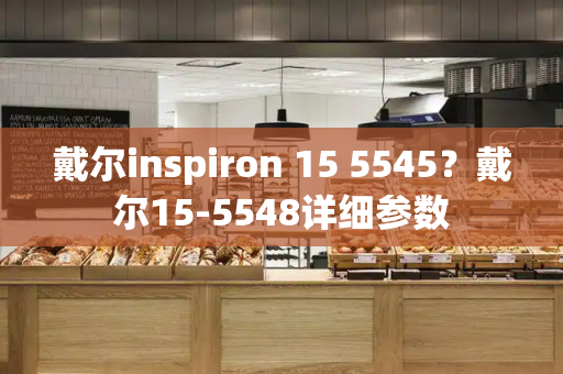 戴尔inspiron 15 5545？戴尔15-5548详细参数