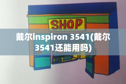 戴尔inspiron 3541(戴尔3541还能用吗)-第1张图片-星选测评