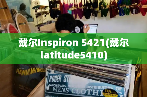 戴尔Inspiron 5421(戴尔latitude5410)