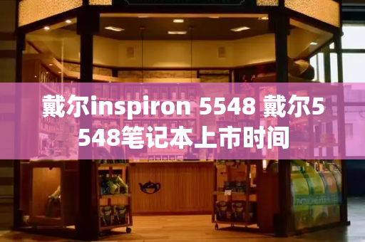 戴尔inspiron 5548 戴尔5548笔记本上市时间