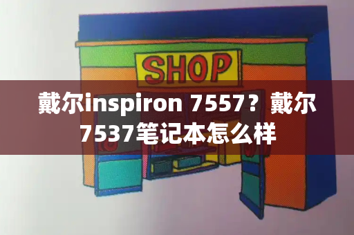 戴尔inspiron 7557？戴尔7537笔记本怎么样