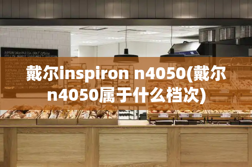 戴尔inspiron n4050(戴尔n4050属于什么档次)-第1张图片-星选测评