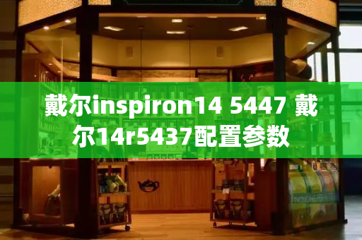 戴尔inspiron14 5447 戴尔14r5437配置参数-第1张图片-星选测评