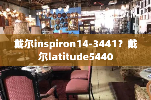 戴尔inspiron14-3441？戴尔latitude5440