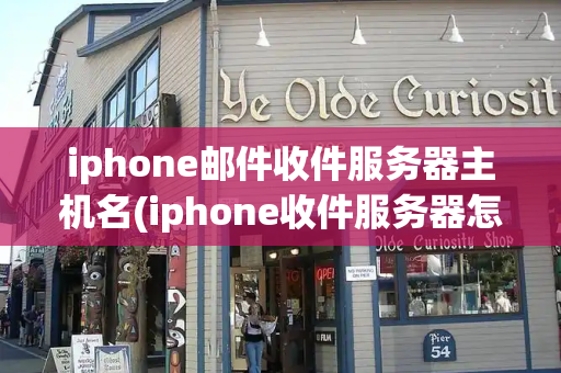 iphone邮件收件服务器主机名(iphone收件服务器怎么填)