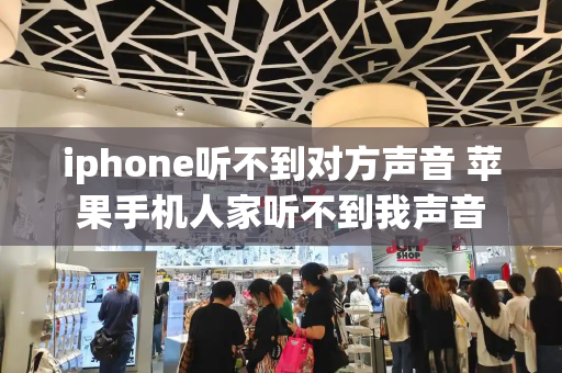 iphone听不到对方声音 苹果手机人家听不到我声音