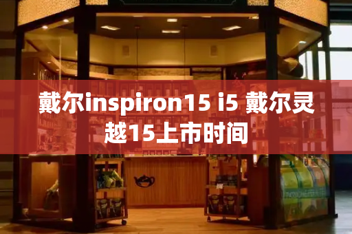 戴尔inspiron15 i5 戴尔灵越15上市时间-第1张图片-星选测评