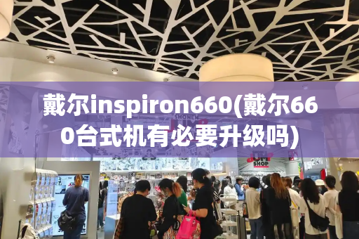 戴尔inspiron660(戴尔660台式机有必要升级吗)-第1张图片-星选测评