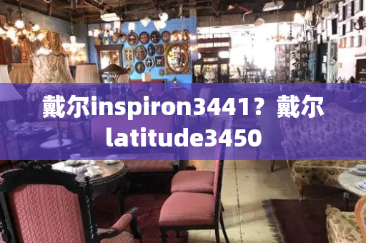 戴尔inspiron3441？戴尔latitude3450