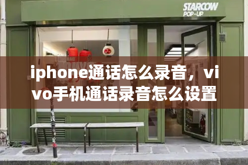 iphone通话怎么录音，vivo手机通话录音怎么设置