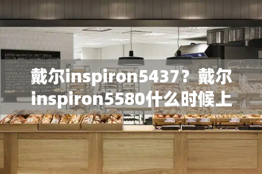 戴尔inspiron5437？戴尔inspiron5580什么时候上市的