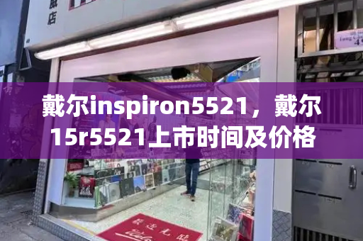 戴尔inspiron5521，戴尔15r5521上市时间及价格