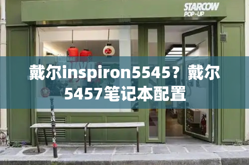 戴尔inspiron5545？戴尔5457笔记本配置