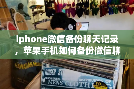 iphone微信备份聊天记录，苹果手机如何备份微信聊天记录