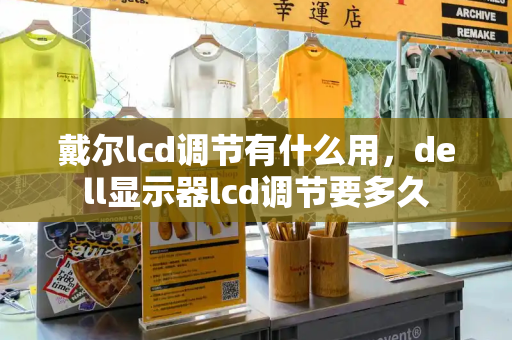 戴尔lcd调节有什么用，dell显示器lcd调节要多久-第1张图片-星选测评