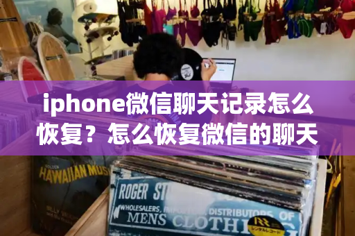 iphone微信聊天记录怎么恢复？怎么恢复微信的聊天记录-第1张图片-星选值得买