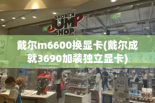 戴尔m6600换显卡(戴尔成就3690加装独立显卡)